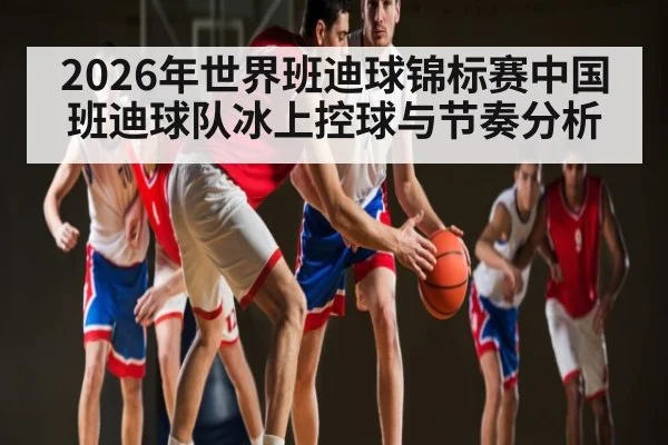 2026年世界班迪球锦标赛中国班迪球队冰上控球与节奏分析 - WilliamHill