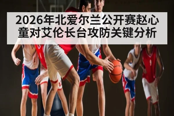 2026年北爱尔兰公开赛赵心童对艾伦长台攻防关键分析