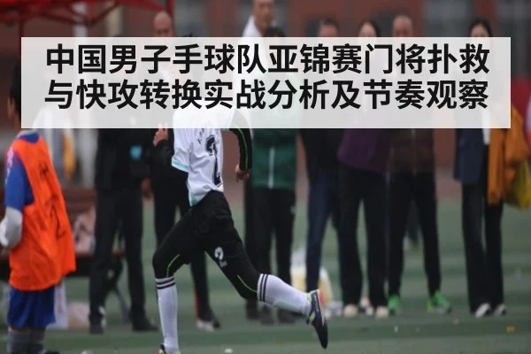 中国男子手球队亚锦赛门将扑救与快攻转换实战分析及节奏观察 - WilliamHill